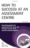 How to succeed at an assessment centre : essential preparation for psychometric tests, group and role-play exercises, panel interviews and presentations