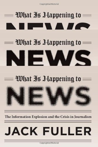 What Is Happening to News: The Information Explosion and the Crisis in Journalism, by Jack Fuller