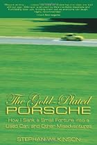 The Gold-Plated Porsche: How I Sank a Small Fortune Into a Used Car, and Other Misadventures