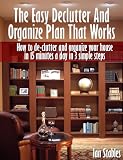 The Easy Declutter And Organize Plan - That Works: How to de-clutter and organize your house in 15 minutes a day in 3 simple steps