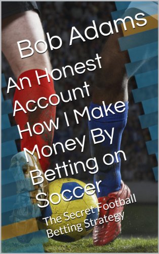 An Honest Account How I Make Money By Betting on Soccer -: A Secret Football Betting Strategy