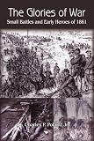 The Glories of War: Small Battle and Early Heroes of 1861