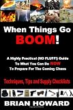 When Things Go Boom!  A Highly Practical (NO FLUFF!) Guide To What You Can Do Now To Prepare For The Coming Chaos: Techniques, Tips and Supply Checklists
