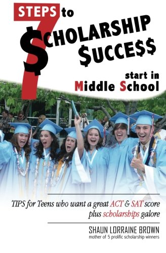 Seven Steps to Scholarship Success Start in Middle School: Tips for Teens who want a great ACT or SAT score plus scholarships galore, by Mrs. Shaun Lorraine Brown