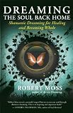 Dreaming the Soul Back Home: Shamanic Dreaming for Healing and Becoming Whole