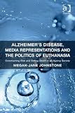 Alzheimer's disease, media representations, and the politics of euthanasia : constructing risk and selling death in an ageing society