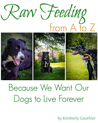 Raw Feeding from A to Z: Because I Want My Dogs to Live Forever, by Kimberly Gauthier