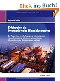 Erfolgreich als internationaler Handelsvertreter: Ein Wegweiser f�r den Aufbau einer internationalen Handelsvertretung mit den interessantesten Informations- und Bezugsquellen weltweit