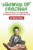 Growing Up Children: How To Get 5-12 Year Olds to Behave & Do as They're Told