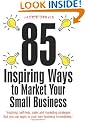 85 Inspiring Ways to Market Your Small Business: Inspiring, Self-help, Sales and Marketing Strategies That You Can Apply to Your Own Business Immediately