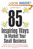 85 Inspiring Ways to Market Your Small Business: Inspiring, Self-help, Sales and Marketing Strategies That You Can Apply to Your Own Business Immediately