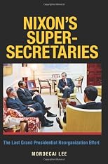 Nixon's Super-Secretaries: The Last Grand Presidential Reorganization Effort (Joseph V. Hughes Jr. and Holly O. Hughes Series on the Presidency and Leadership)