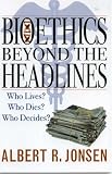 Bioethics Beyond the Headlines: Who Lives?  Who Dies?  Who Decides?