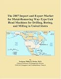 The 2007 Import and Export Market for Metal-Removing Way-Type Unit Head Machines for Drilling, Boring, and Milling in United States