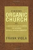 Finding Organic Church: A Comprehensive Guide to Starting and Sustaining Authentic Christian Communities