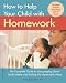 How to Help Your Child with Homework: The Complete Guide to Encouraging Good Study Habits and Ending the Homework Wars