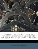 Friedrich Mykonius, Pfarrherr Und Superintendent Von Gotha: Ein Leben Aus Der Reformationszeit
