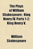 The Plays of William Shakespeare: King Henry IV. Parts 1-2; King Henry V.
