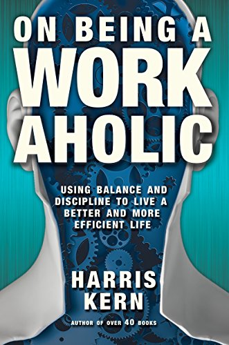 On Being a Workaholic: Using Balance and Discipline to Live a Better and More Efficient Life, by Harris Kern