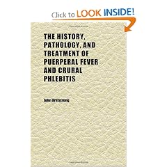 The History, Pathology, and Treatment of Puerperal Fever and Crural Phlebitis by John Armstrong