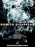 How to Disappear: Erase Your Digital Footprint, Leave False Trails, and Vanish without a Trace