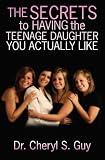 The Secrets to Having the Teenage Daughter you Actually Like: How You can Decrease the Amount of Drama in your Home and Increase the Level of Harmony Between you and your Daughter