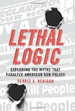 Lethal Logic: Exploding the Myths That Paralyze American Gun Policy