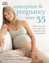 Conception and Pregnancy Over 35: Expert Advice for Every Stage, from Planning a Baby to Giving Birth