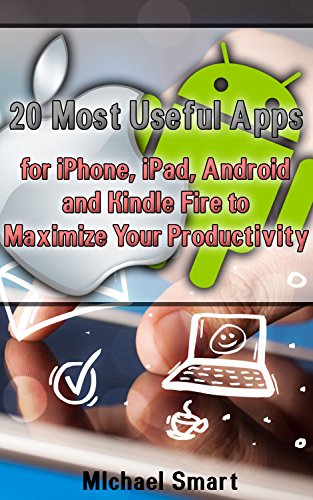 20 Most Useful Apps for iPhone, iPad, Android and Kindle Fire to Maximize Your Productivity: (Apps to Maximize Your Time)