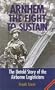 Arnhem: The Fight to Sustain,The Untold Story of the Airborne Logisticians