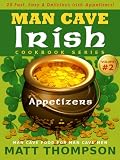 The Man Cave Irish Cookbook Vol. 2 - 25 Fast and Easy Irish Appetizers For Partying In The Man Cave (The Man Cave Irish Cookbook Series)