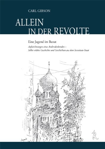 Allein in der Revolte: Eine Jugend in Banat- Aufzeichnungen eines Andersdenkenden-Selbst erlebte Geschichte und Geschichten aus dem Securitate-Staat