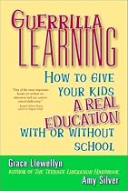 Guerrilla Learning: How to Give Your Kids a Real Education With or Without School