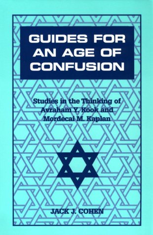 Guides For an Age of Confusion: Studies in the Thinking of Avraham Y. Kook and Mordecai M. Kaplan, by Jack J. Cohen Guides For an Age of Confusion: Studies in the Thinking of Avraham Y. Kook and Mordecai M. Kaplan, by Jack J. Cohen