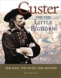 Custer and the Little Bighorn: The Man, the Myth, the Mystery