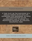 A Tory plot: or The discovery of a design carried on by our late addressers and abhorrers, to alter the constitution of the government and to betray ... religion. By Philanax Misopappas (1682)