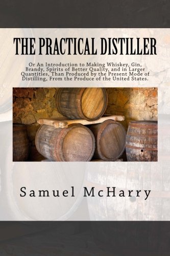 The Practical Distiller: Or An Introduction to Making Whiskey, Gin, Brandy, Spirits of Better Quality, and in Larger Quantities, Than Produced by the ... From the Produce of the United States.