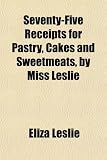 Seventy-Five Receipts for Pastry, Cakes and Sweetmeats, by Miss Leslie
