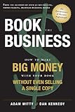 Book The Business: How To Make BIG MONEY With Your Book Without Even Selling A Single Copy
