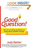 Good Question!: The Art of Asking Questions To Bring About Positive Chane