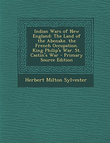 Indian Wars of New England: The Land of the Abenake. the French Occupation. King Philip's War. St. Castin's War - Primary Source Edition
