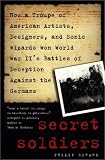 Secret Soldiers: How a Troupe of American Artists, Designers and Sonic Wizards Won World War IIs Battles of Deception Against the Germans