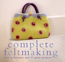 Complete Feltmaking: Easy Techniques and 25 Great Projects
