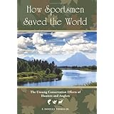 how sportsmen saved the world the unsung conservation efforts of hunters and anglers