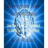 Reprogram Your Subconscious - Use The Power Of Your Mind To Get Everything You Want