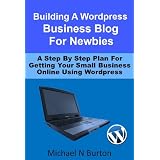 Building A Wordpress Business Blog For Newbies - A Step By Step Plan For Getting Your Small Business Online Using Wordpress ~ Michael N Burton