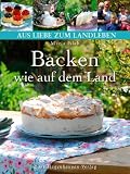  : Backen wie auf dem Land: Authentische, selbstgemachte Kuchen und Gebäck aus dem regionalen Umfeld (Aus Liebe zum Landleben)