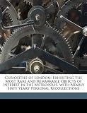Curiosities of London: Exhibiting the Most Rare and Remarkable Objects of Interest in the Metropolis, with Nearly Sixty Years` Personal Recol