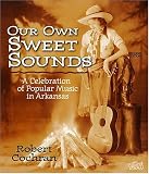 Our Own Sweet Sounds: A Celebration Of Popular Music In Arkansas by Robert Cochran