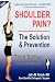 Shoulder Pain? The Solution & Prevention,  Revised & Expanded